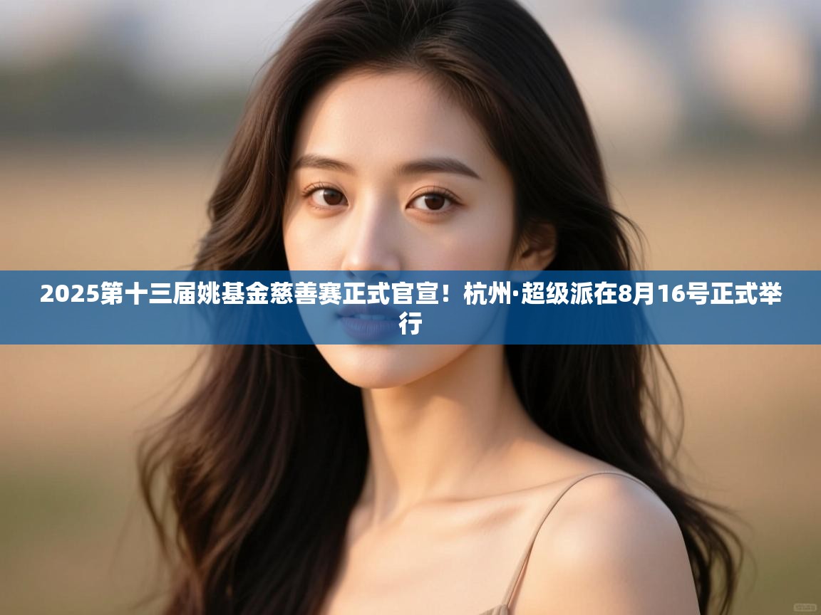 2025第十三届姚基金慈善赛正式官宣！杭州·超级派在8月16号正式举行
