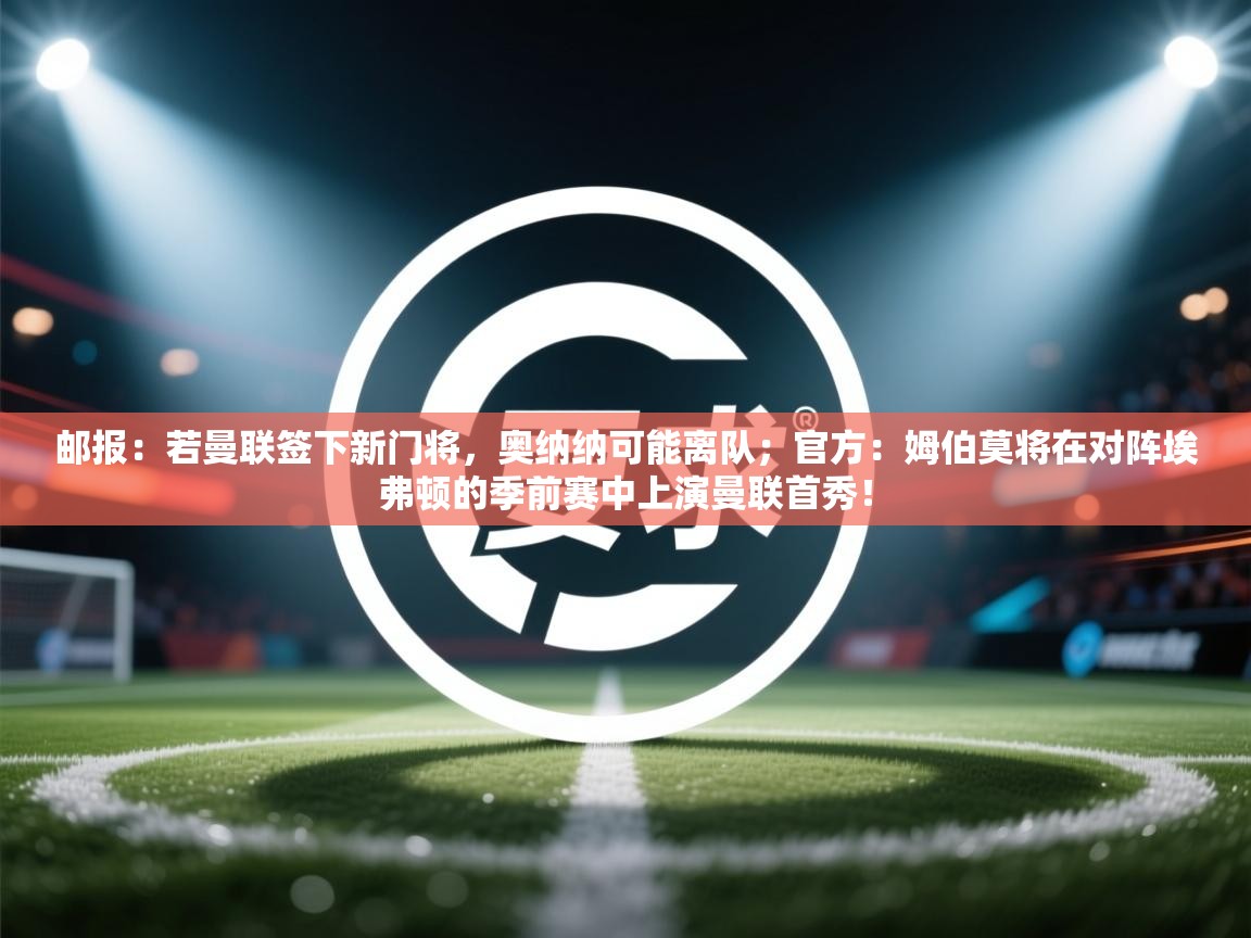 邮报:若曼联签下新门将,奥纳纳可能离队;官方:姆伯莫将在对阵埃弗顿的季前赛中上演曼联首秀!
