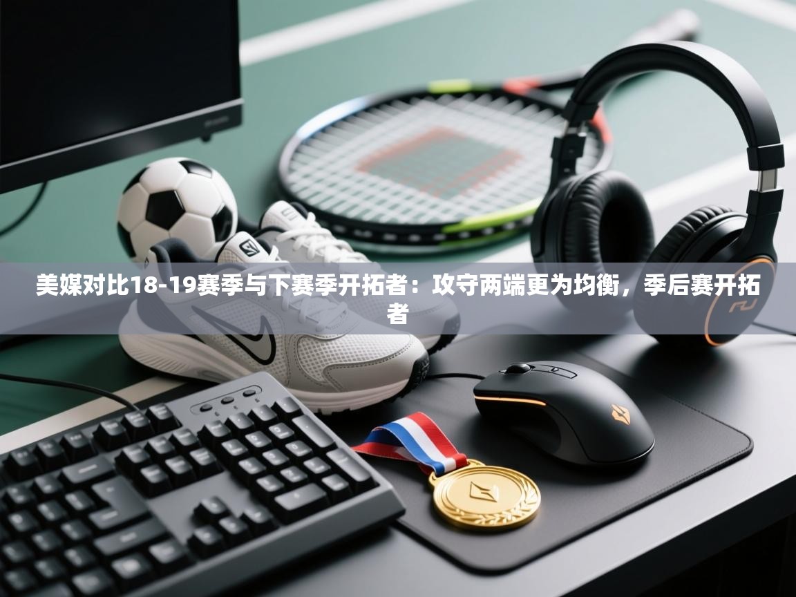 美媒对比18-19赛季与下赛季开拓者：攻守两端更为均衡，季后赛开拓者