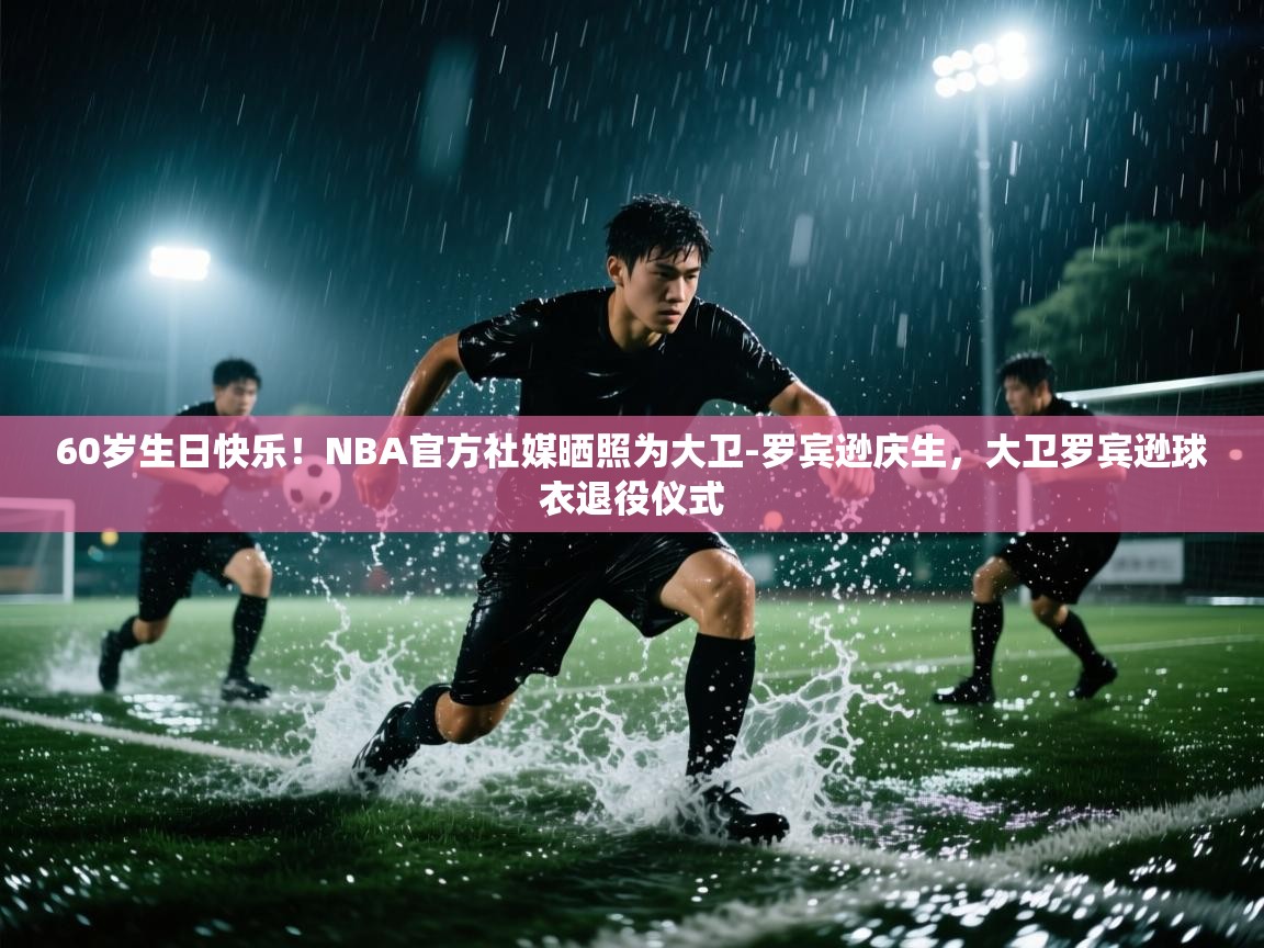 60岁生日快乐！NBA官方社媒晒照为大卫-罗宾逊庆生，大卫罗宾逊球衣退役仪式