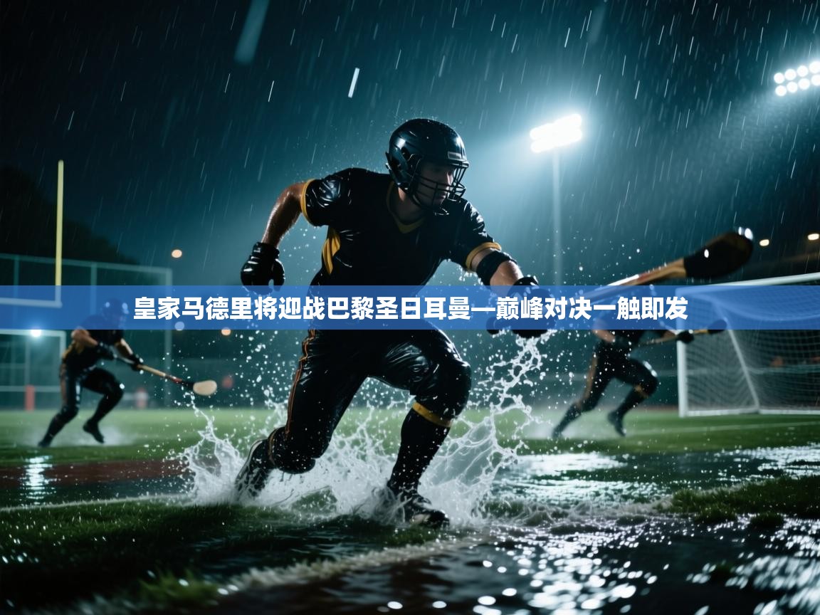 皇家马德里将迎战巴黎圣日耳曼—巅峰对决一触即发